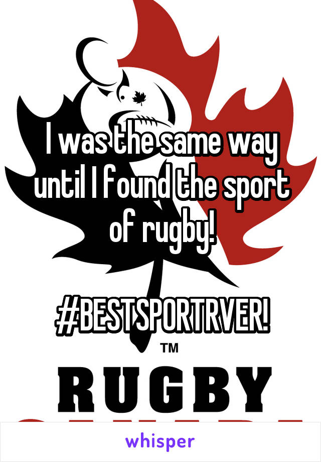 I was the same way until I found the sport of rugby!

#BESTSPORTRVER!