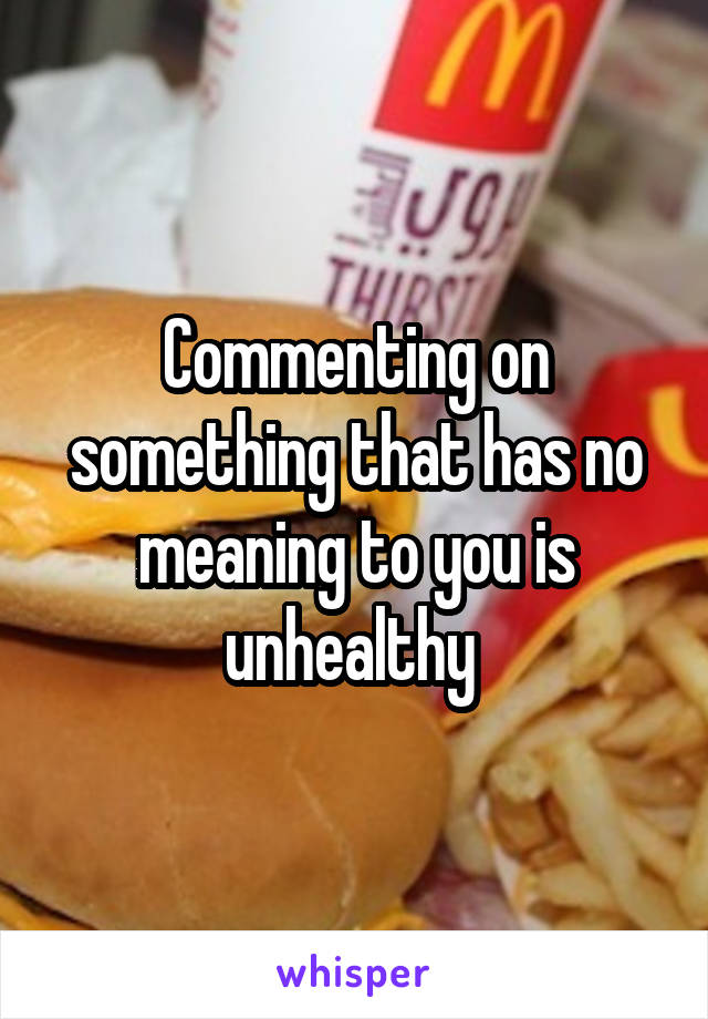 Commenting on something that has no meaning to you is unhealthy 