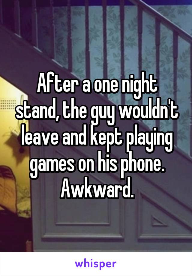 After a one night stand, the guy wouldn't leave and kept playing games on his phone. Awkward.