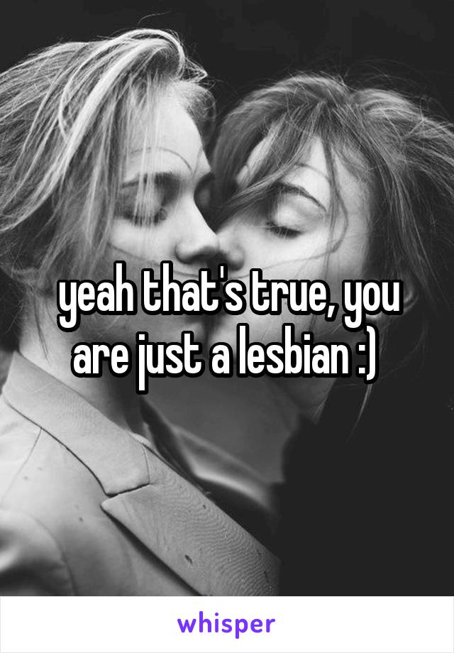 yeah that's true, you are just a lesbian :) 