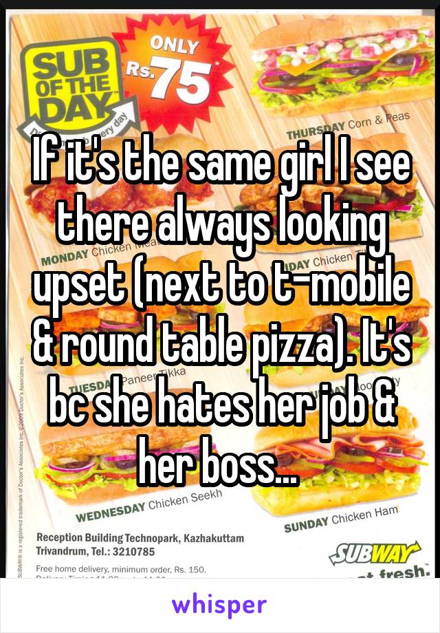 If it's the same girl I see there always looking upset (next to t-mobile & round table pizza). It's bc she hates her job & her boss... 