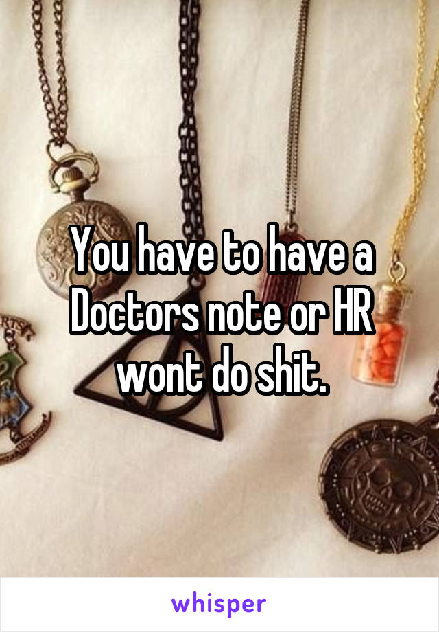 You have to have a Doctors note or HR wont do shit.