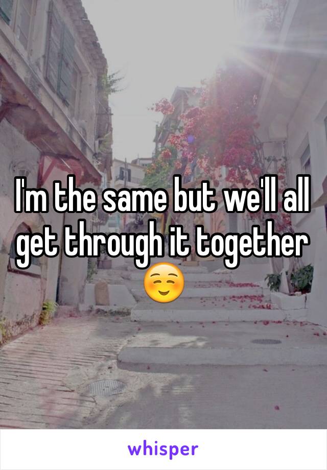 I'm the same but we'll all get through it together☺️