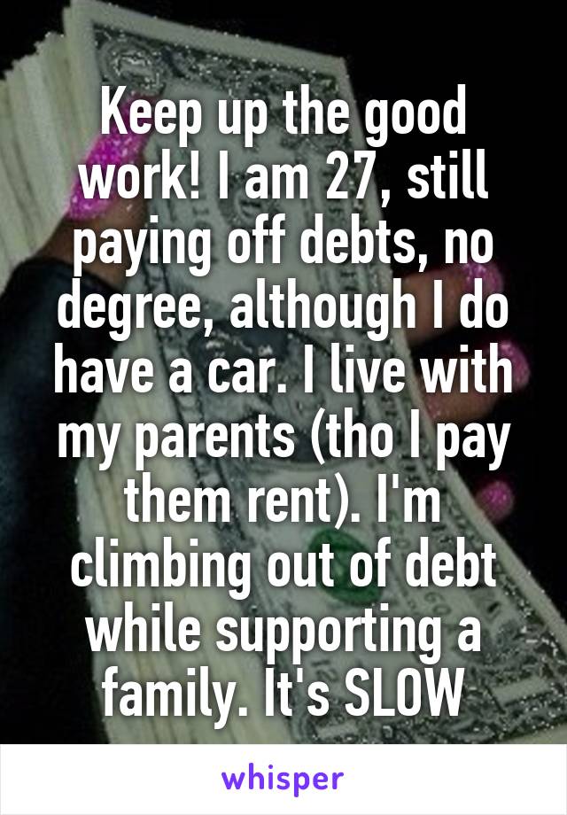 Keep up the good work! I am 27, still paying off debts, no degree, although I do have a car. I live with my parents (tho I pay them rent). I'm climbing out of debt while supporting a family. It's SLOW