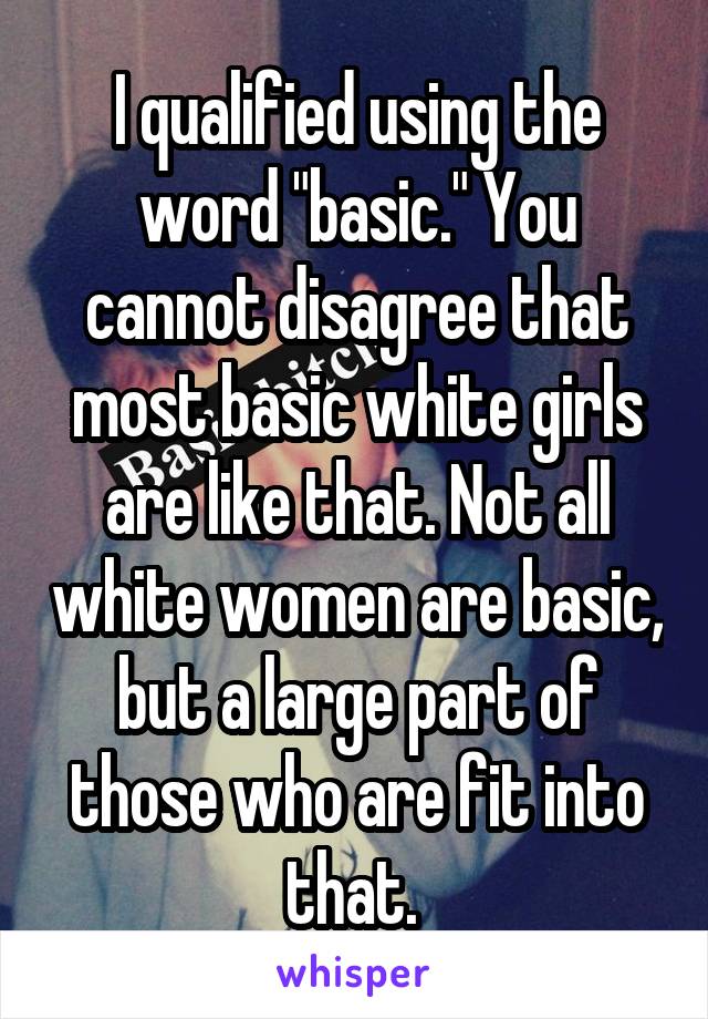 I qualified using the word "basic." You cannot disagree that most basic white girls are like that. Not all white women are basic, but a large part of those who are fit into that. 