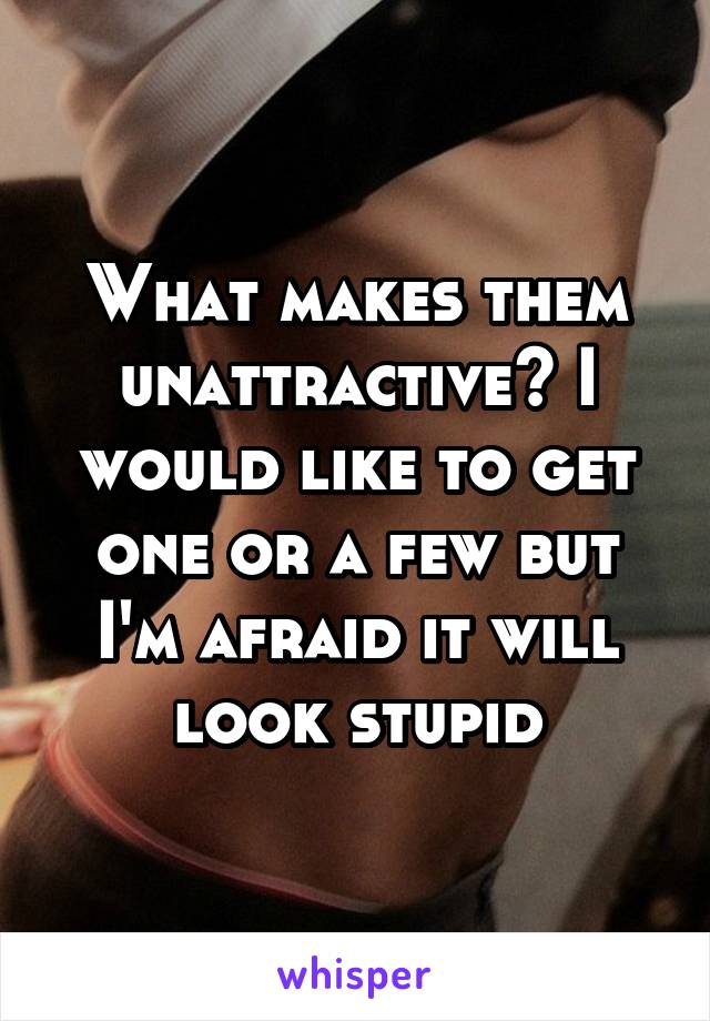 What makes them unattractive? I would like to get one or a few but I'm afraid it will look stupid