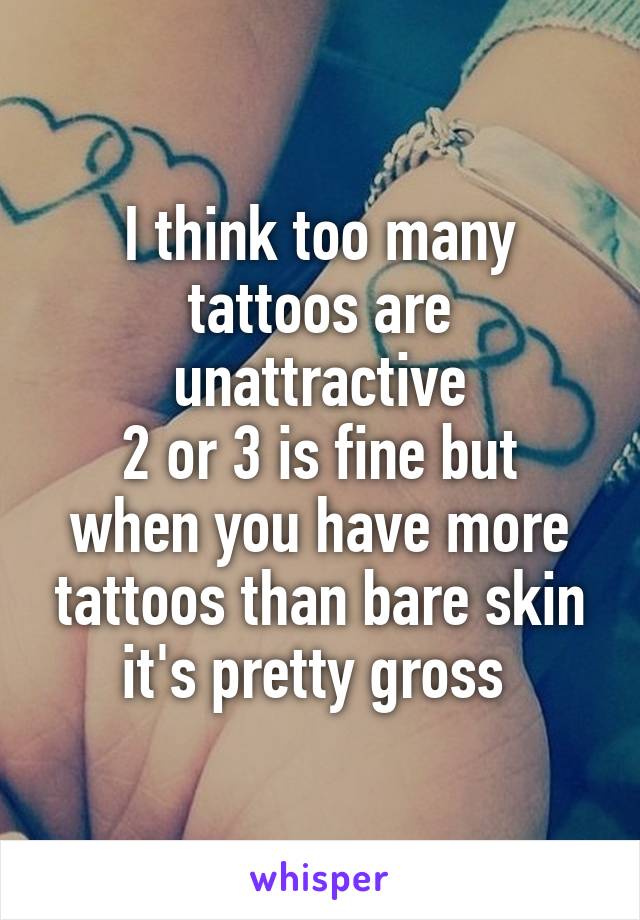 I think too many tattoos are unattractive
2 or 3 is fine but when you have more tattoos than bare skin it's pretty gross 