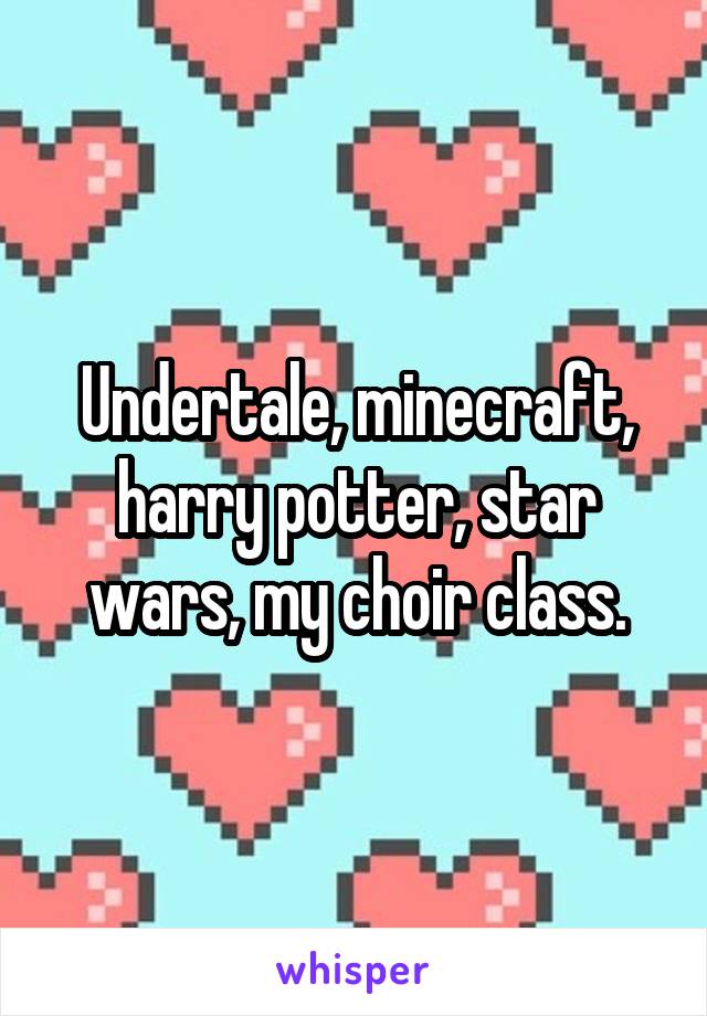 Undertale, minecraft, harry potter, star wars, my choir class.