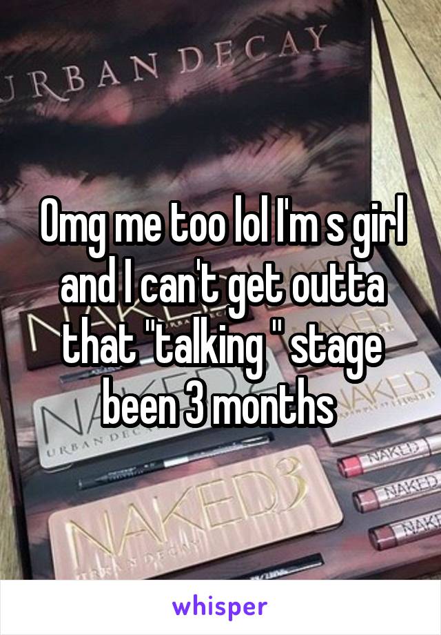 Omg me too lol I'm s girl and I can't get outta that "talking " stage been 3 months 