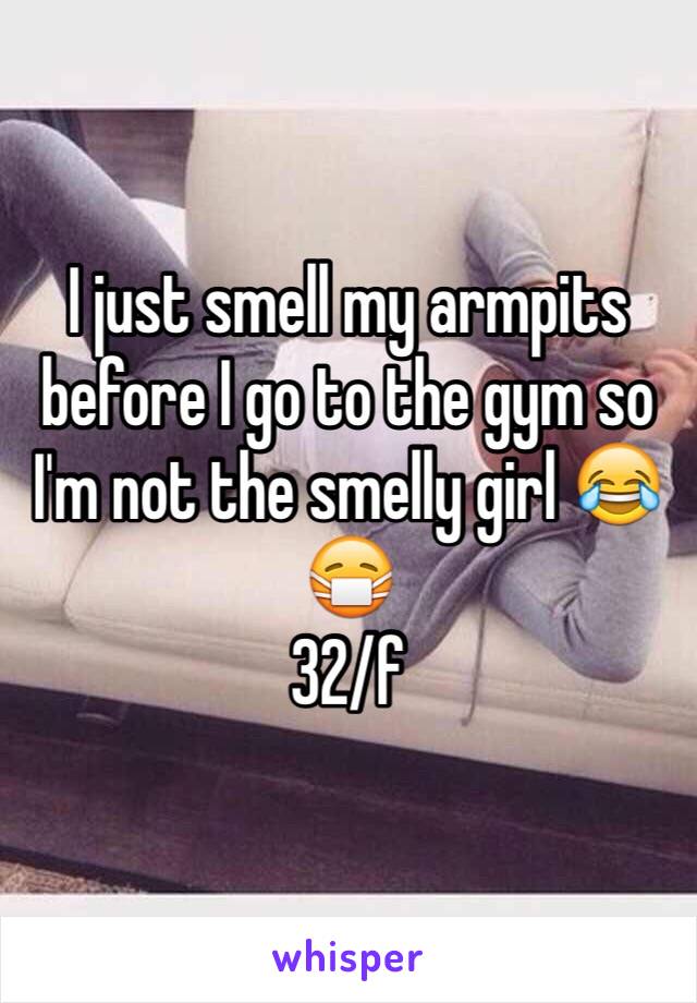 I just smell my armpits before I go to the gym so I'm not the smelly girl 😂😷
32/f