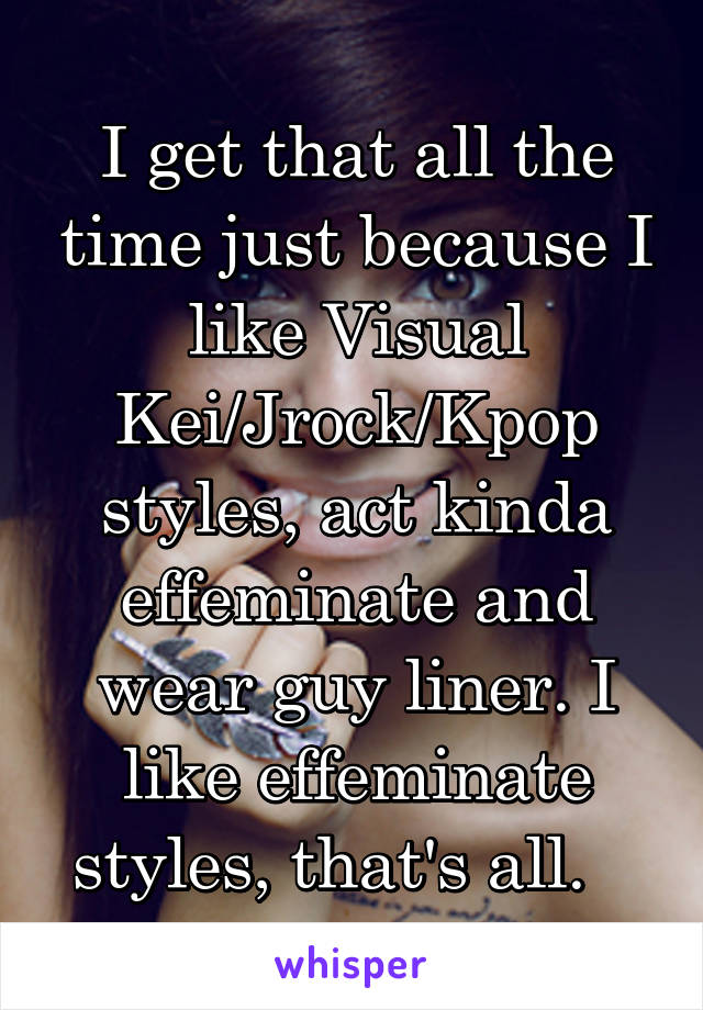 I get that all the time just because I like Visual Kei/Jrock/Kpop styles, act kinda effeminate and wear guy liner. I like effeminate styles, that's all.   