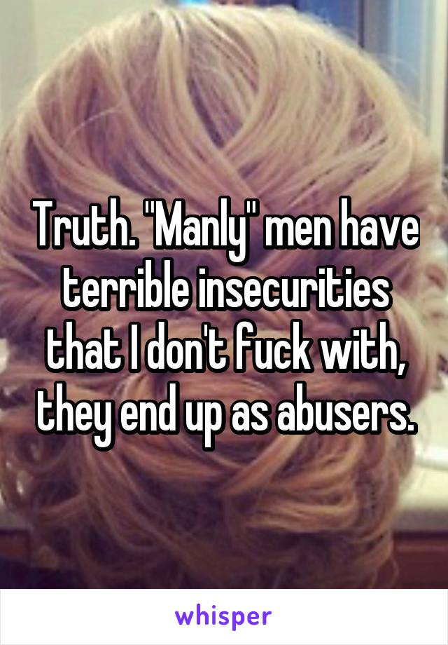 Truth. "Manly" men have terrible insecurities that I don't fuck with, they end up as abusers.