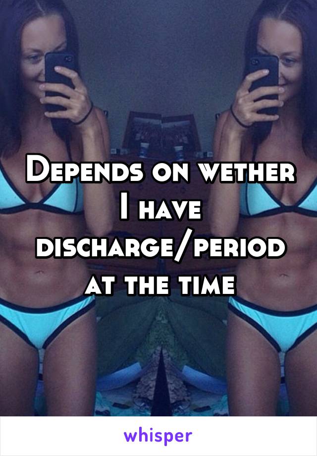 Depends on wether I have discharge/period at the time