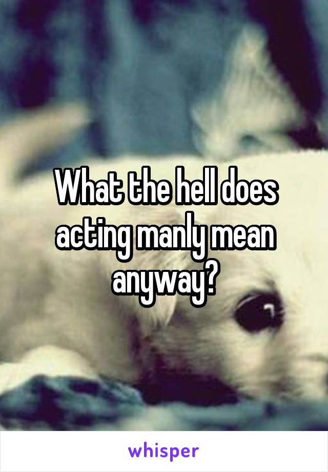 What the hell does acting manly mean anyway?