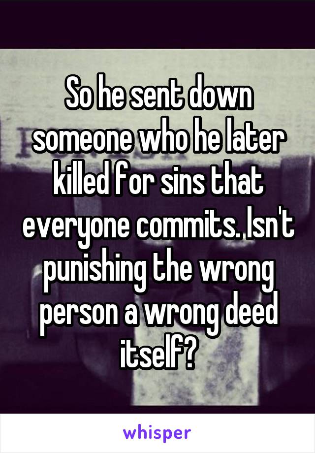 So he sent down someone who he later killed for sins that everyone commits. Isn't punishing the wrong person a wrong deed itself?