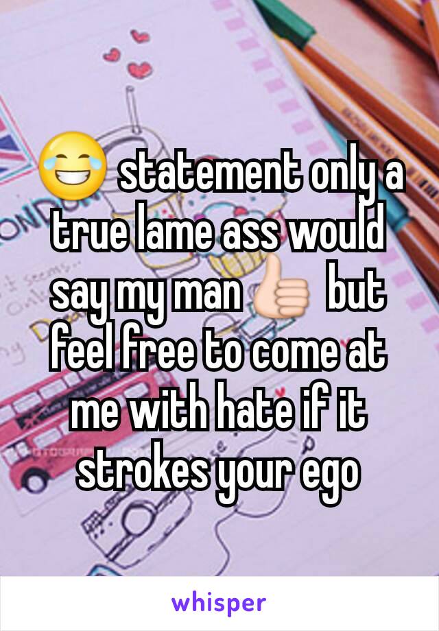 😂 statement only a true lame ass would say my man👍 but feel free to come at me with hate if it strokes your ego