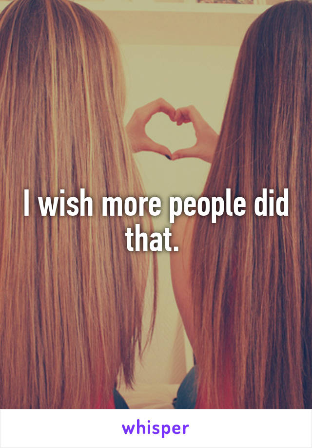 I wish more people did that. 