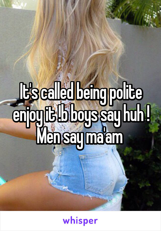 It's called being polite enjoy it !b boys say huh ! Men say ma'am 