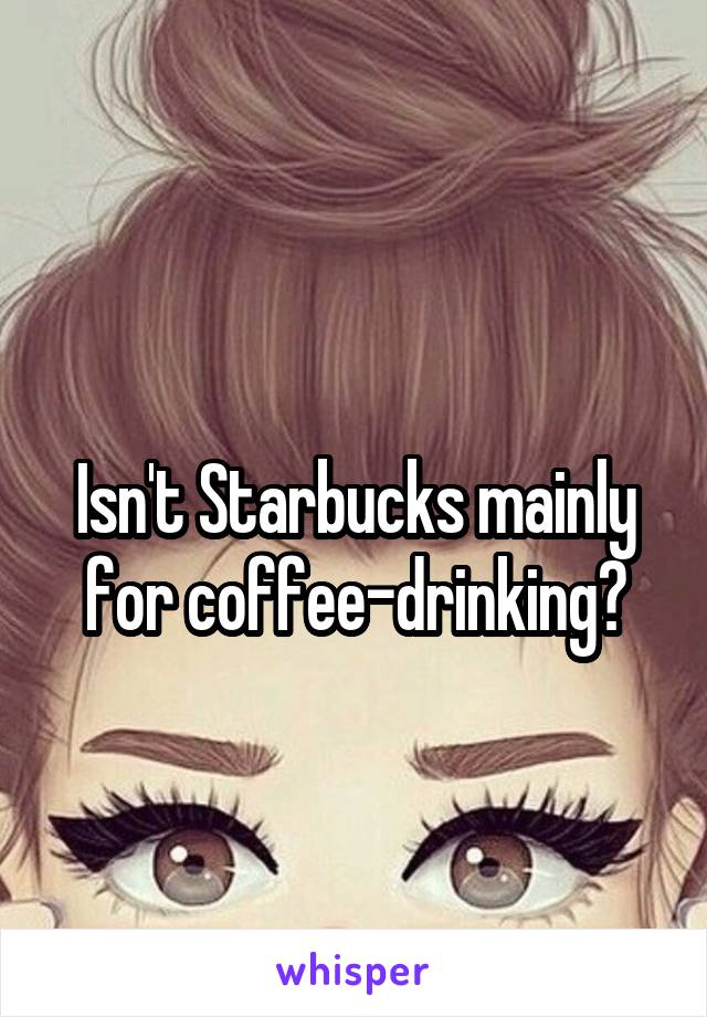 
Isn't Starbucks mainly for coffee-drinking?