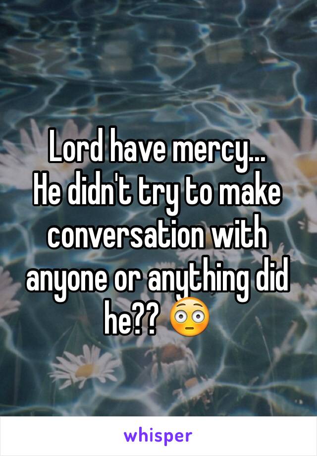 Lord have mercy...
He didn't try to make conversation with anyone or anything did he?? 😳