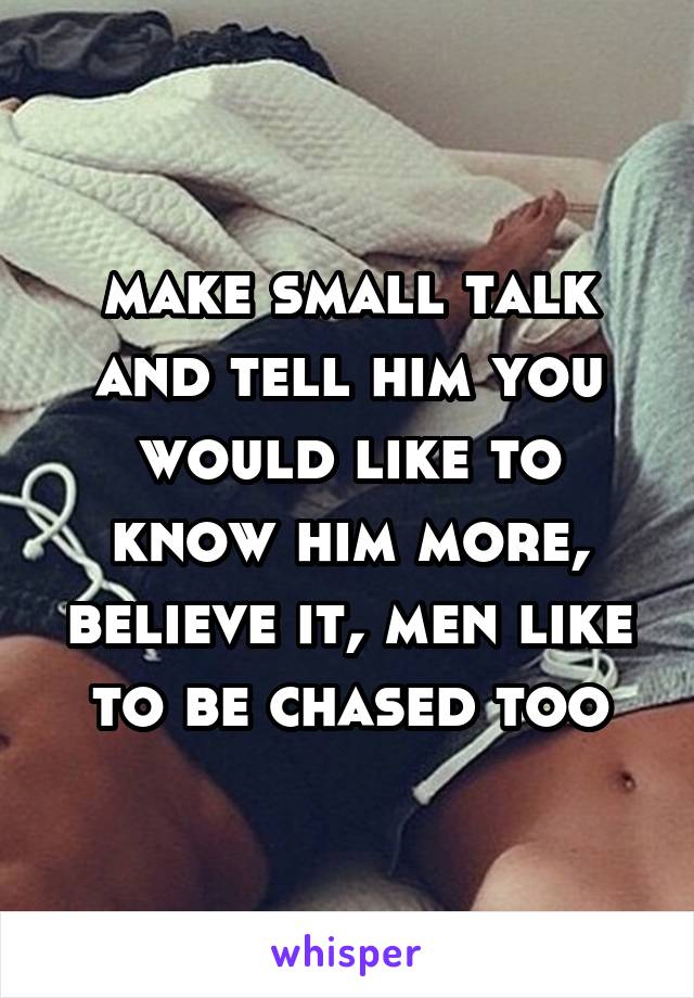 make small talk and tell him you would like to know him more, believe it, men like to be chased too