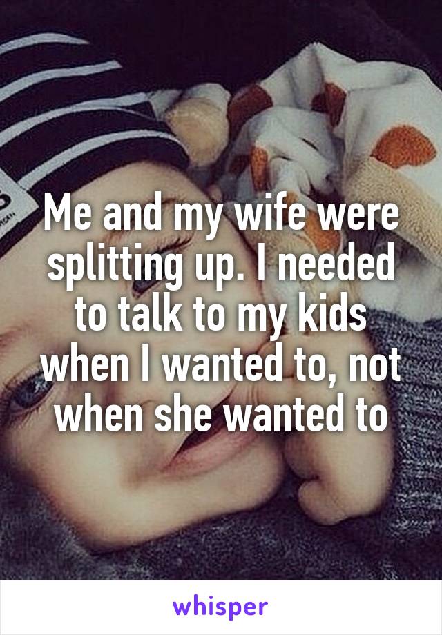 Me and my wife were splitting up. I needed to talk to my kids when I wanted to, not when she wanted to