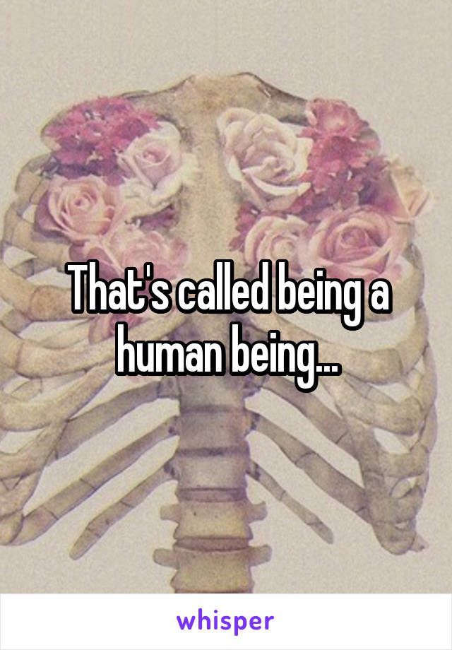 That's called being a human being...