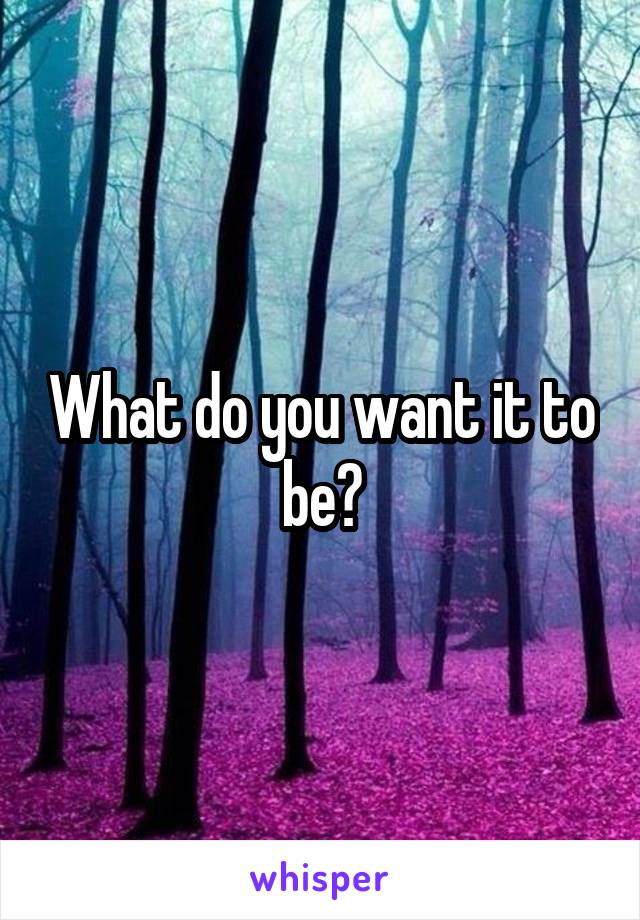 What do you want it to be?