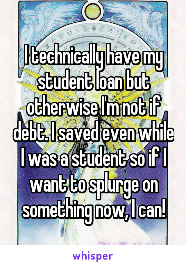 I technically have my student loan but otherwise I'm not if debt. I saved even while I was a student so if I want to splurge on something now, I can!