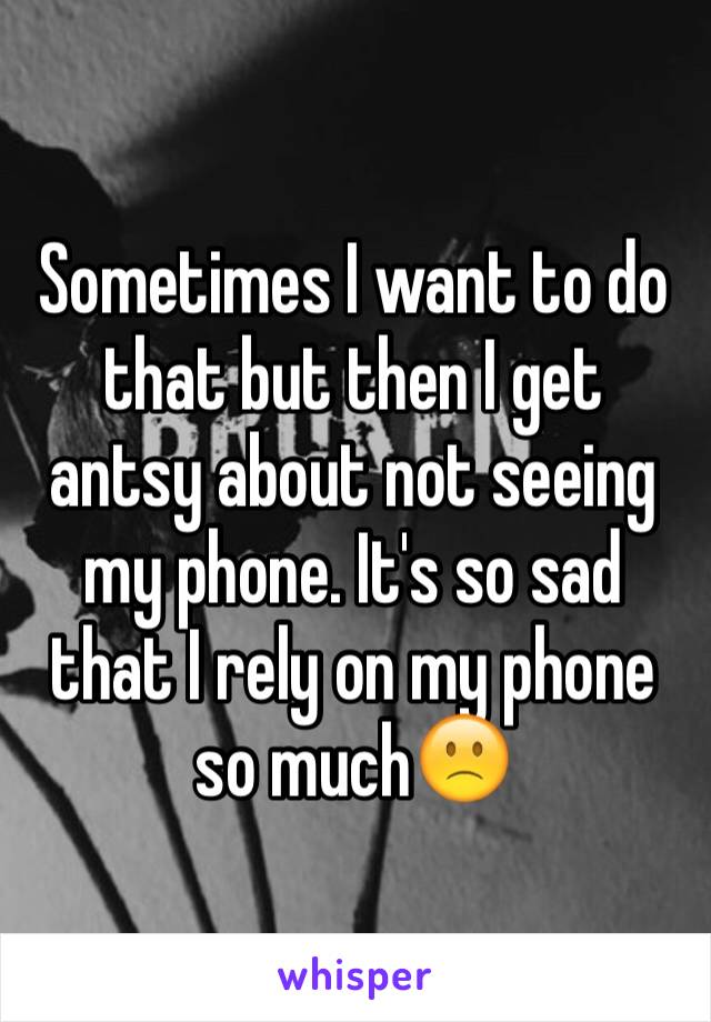 Sometimes I want to do that but then I get antsy about not seeing my phone. It's so sad that I rely on my phone so much🙁