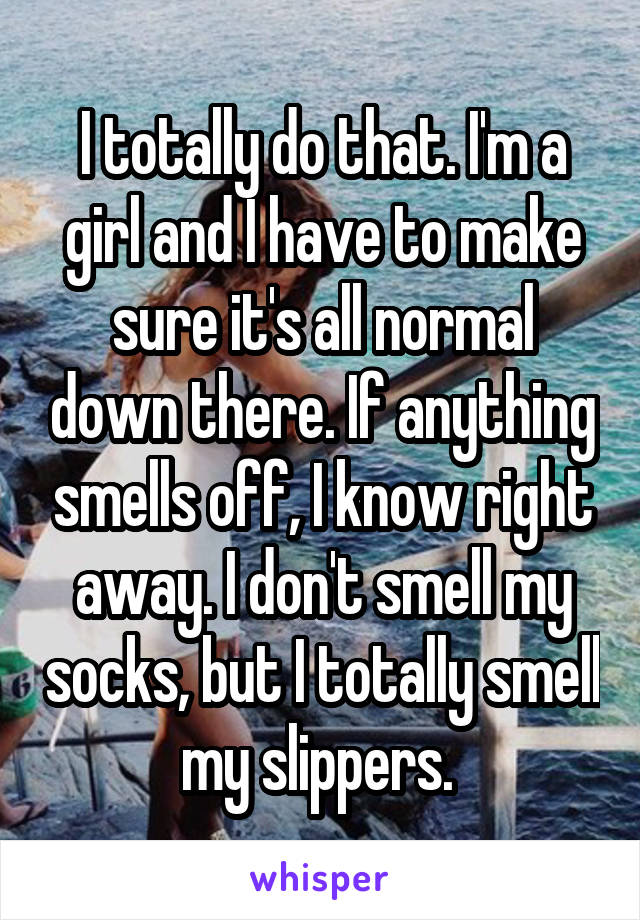 I totally do that. I'm a girl and I have to make sure it's all normal down there. If anything smells off, I know right away. I don't smell my socks, but I totally smell my slippers. 