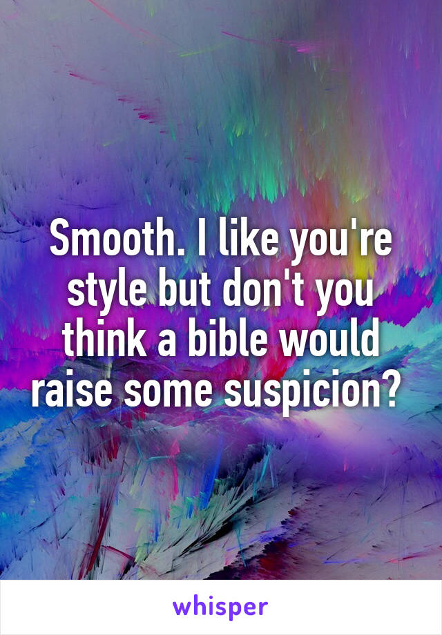 Smooth. I like you're style but don't you think a bible would raise some suspicion? 