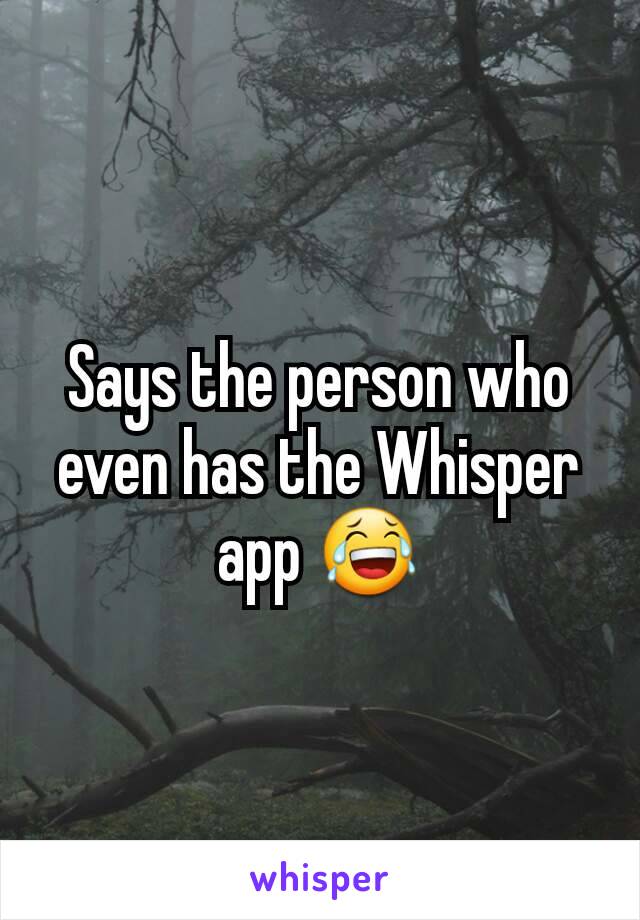 Says the person who even has the Whisper app 😂