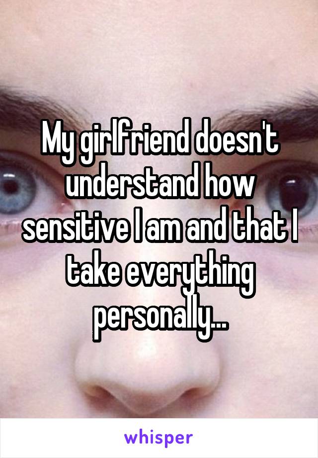 My girlfriend doesn't understand how sensitive I am and that I take everything personally...