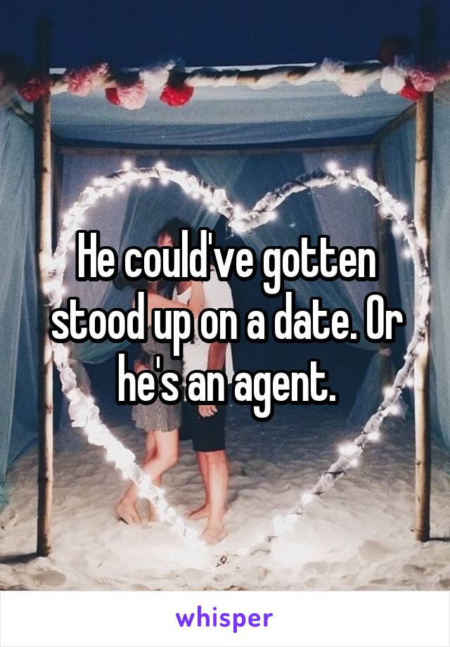 He could've gotten stood up on a date. Or he's an agent.