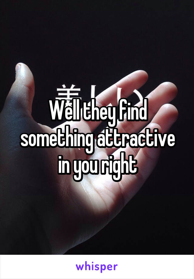 Well they find something attractive in you right