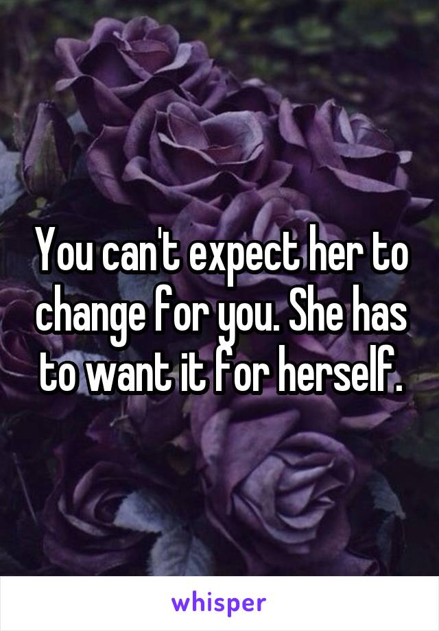 You can't expect her to change for you. She has to want it for herself.