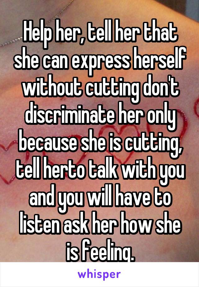 Help her, tell her that she can express herself without cutting don't discriminate her only because she is cutting, tell herto talk with you and you will have to listen ask her how she is feeling.