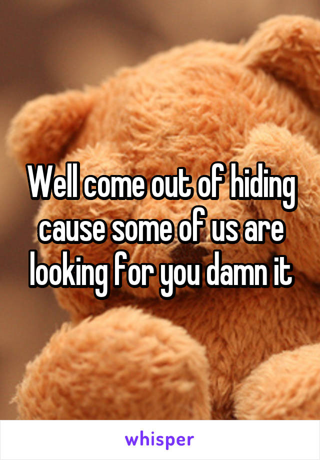 Well come out of hiding cause some of us are looking for you damn it