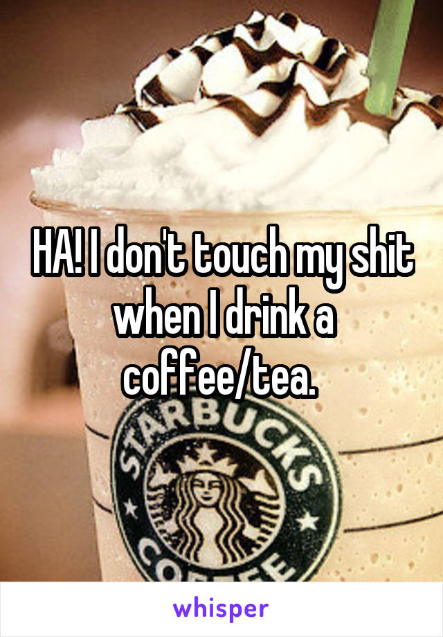 HA! I don't touch my shit when I drink a coffee/tea. 