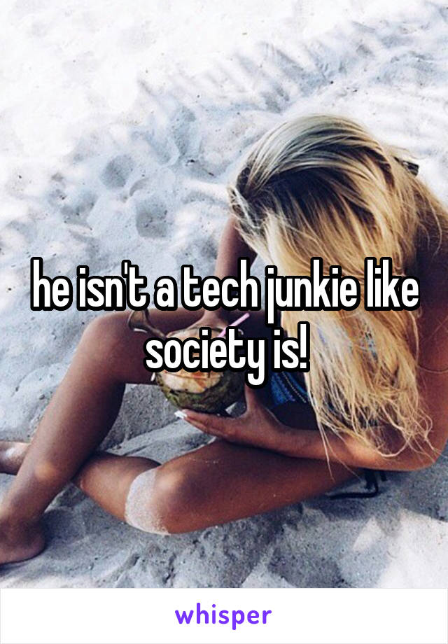 he isn't a tech junkie like society is!