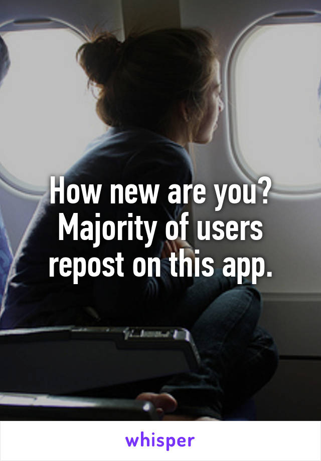 How new are you? Majority of users repost on this app.