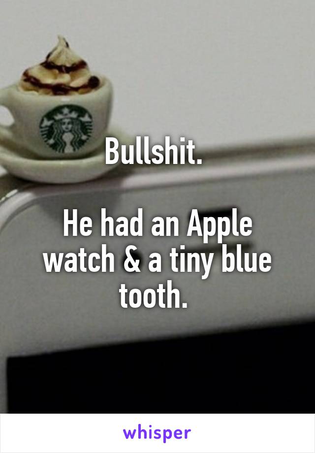 Bullshit. 

He had an Apple watch & a tiny blue tooth. 