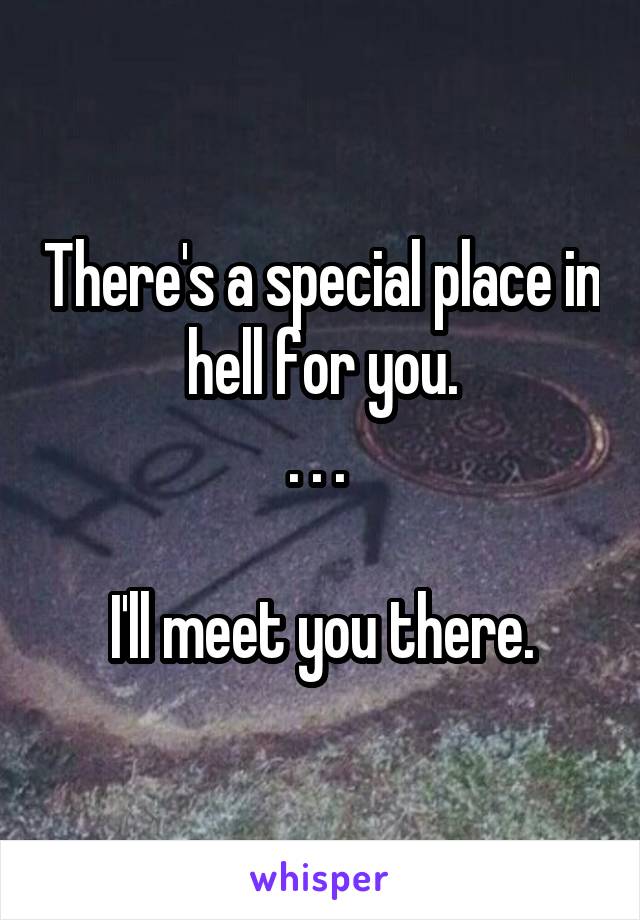 There's a special place in hell for you.
. . . 

I'll meet you there.