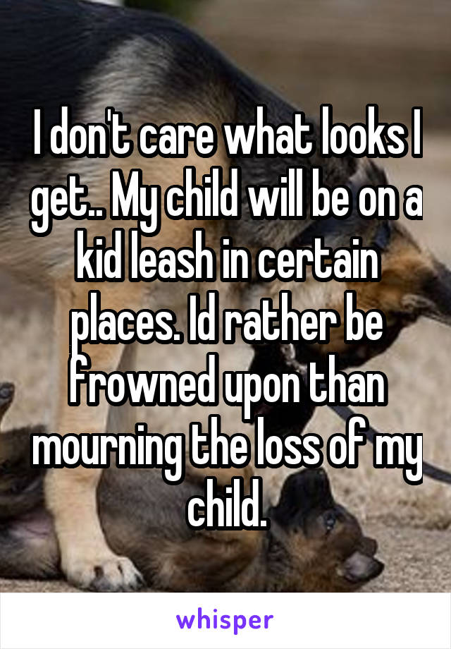 I don't care what looks I get.. My child will be on a kid leash in certain places. Id rather be frowned upon than mourning the loss of my child.