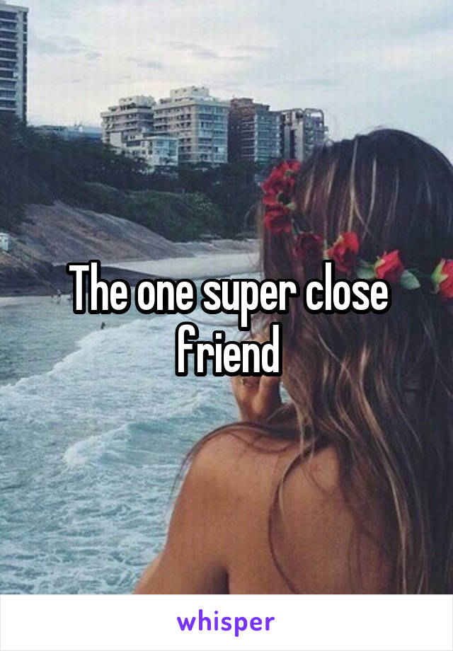 The one super close friend