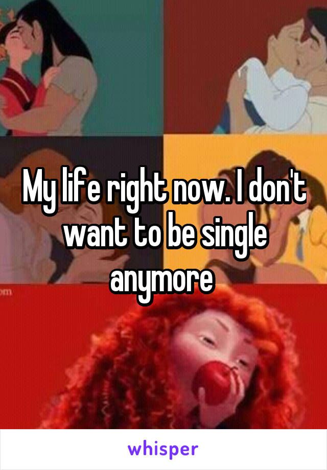 My life right now. I don't want to be single anymore 