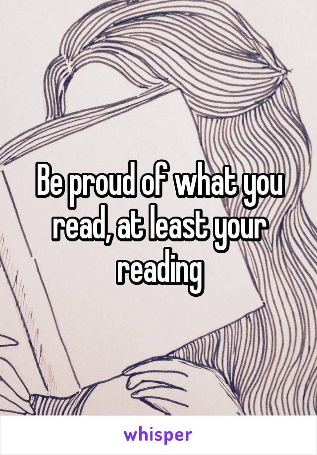 Be proud of what you read, at least your reading