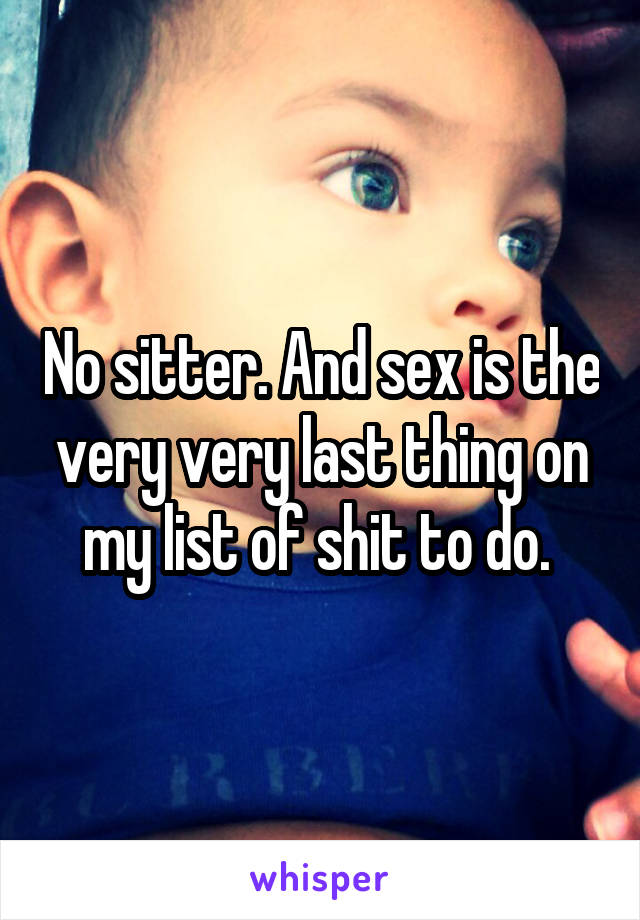 No sitter. And sex is the very very last thing on my list of shit to do. 