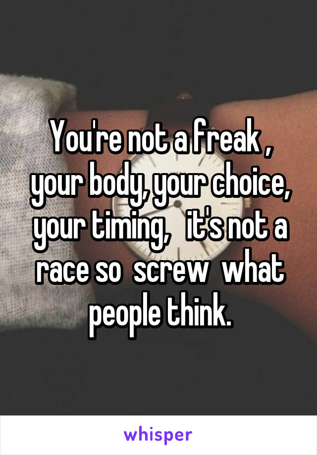 You're not a freak , your body, your choice, your timing,   it's not a race so  screw  what people think.